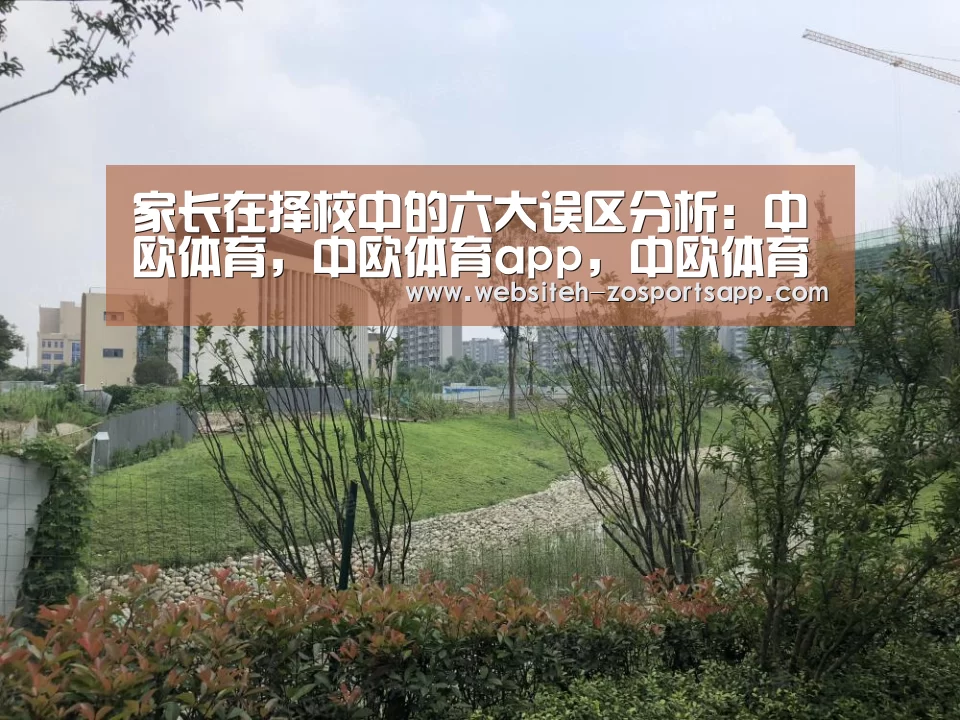 家长在择校中的六大误区分析:中欧体育,中欧体育app,中欧体育官网,中欧体育官网入口(图1) 中欧体育,中欧体育app,中欧体育官网,中欧体育官网入口