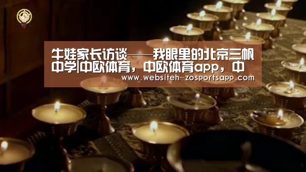 牛娃家长访谈——我眼里的北京三帆中学|中欧体育,中欧体育app,中欧体育官网,中欧体育官网入口(图1) 中欧体育,中欧体育app,中欧体育官网,中欧体育官网入口