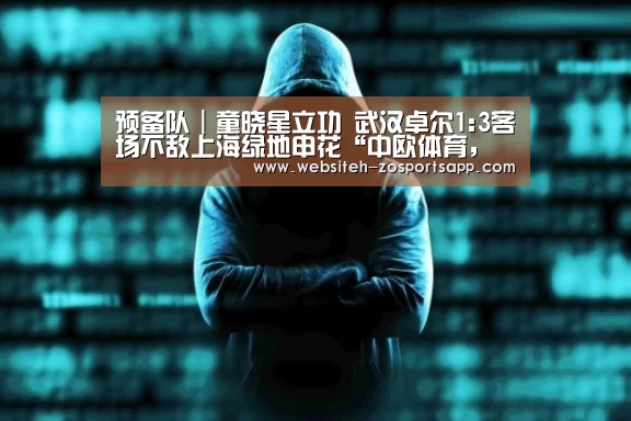 预备队|童晓星立功 武汉卓尔1:3客场不敌上海绿地申花“中欧体育,中欧体育app,中欧体育官网,中欧体育官网入口”(图2) 中欧体育,中欧体育app,中欧体育官网,中欧体育官网入口
